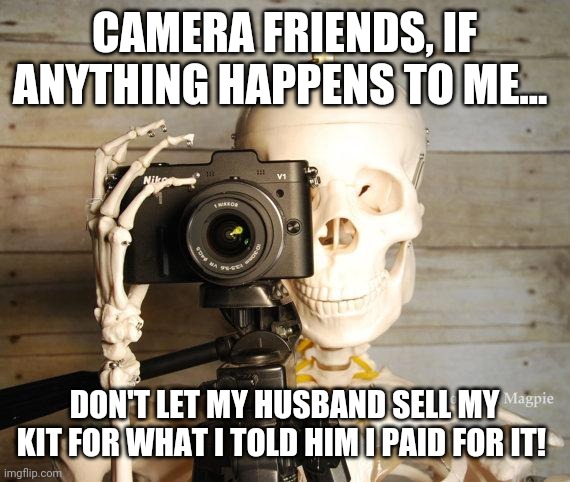 Camera gear | CAMERA FRIENDS, IF ANYTHING HAPPENS TO ME... DON'T LET MY HUSBAND SELL MY KIT FOR WHAT I TOLD HIM I PAID FOR IT! | image tagged in skeleton with camera | made w/ Imgflip meme maker