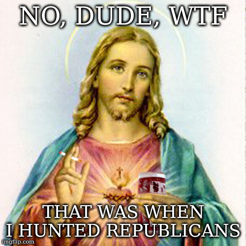Jesus with beer | NO, DUDE, WTF THAT WAS WHEN I HUNTED REPUBLICANS | image tagged in jesus with beer | made w/ Imgflip meme maker