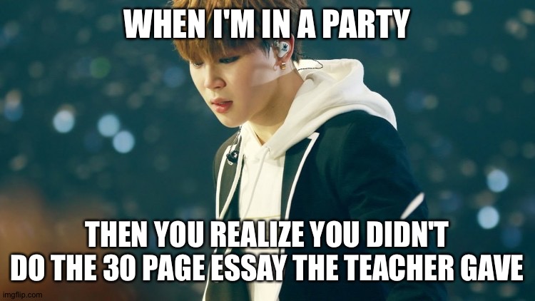 bts |  WHEN I'M IN A PARTY; THEN YOU REALIZE YOU DIDN'T DO THE 30 PAGE ESSAY THE TEACHER GAVE | image tagged in bts | made w/ Imgflip meme maker