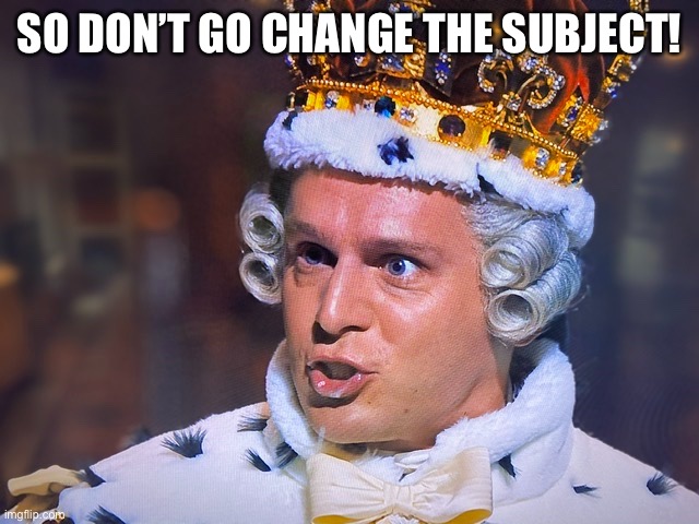 So don’t go change the subject | SO DON’T GO CHANGE THE SUBJECT! | image tagged in hamilton,king george,subject,jonathan groff | made w/ Imgflip meme maker