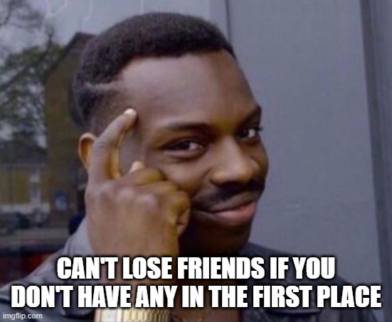 black guy pointing at head | CAN'T LOSE FRIENDS IF YOU DON'T HAVE ANY IN THE FIRST PLACE | image tagged in black guy pointing at head | made w/ Imgflip meme maker