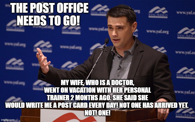 THE POST OFFICE NEEDS TO GO! MY WIFE, WHO IS A DOCTOR, WENT ON VACATION WITH HER PERSONAL TRAINER 2 MONTHS AGO. SHE SAID SHE WOULD WRITE ME A POST CARD EVERY DAY! NOT ONE HAS ARRIVED YET. 
NOT! ONE! | made w/ Imgflip meme maker