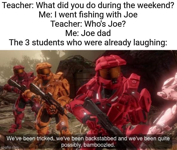 They expect Joe mama,  but nobody expects Joe- | Teacher: What did you do during the weekend?
Me: I went fishing with Joe
Teacher: Who's Joe?
Me: Joe dad
The 3 students who were already laughing: | image tagged in we've been tricked,memes | made w/ Imgflip meme maker