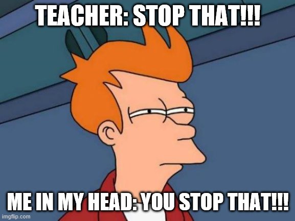 School be like | TEACHER: STOP THAT!!! ME IN MY HEAD: YOU STOP THAT!!! | image tagged in memes,futurama fry | made w/ Imgflip meme maker