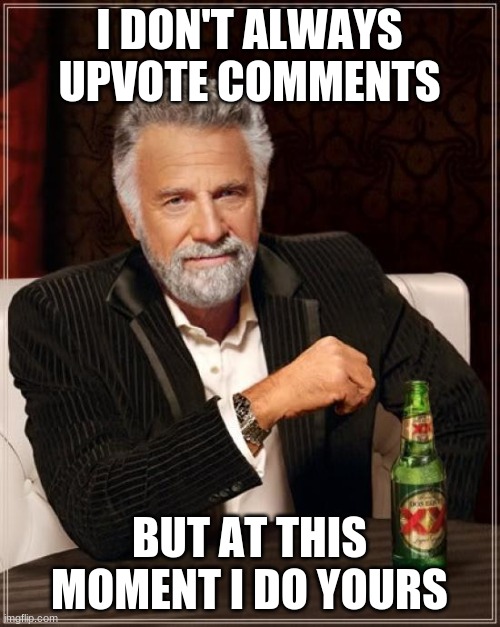 The Most Interesting Man In The World Meme | I DON'T ALWAYS UPVOTE COMMENTS BUT AT THIS MOMENT I DO YOURS | image tagged in memes,the most interesting man in the world | made w/ Imgflip meme maker