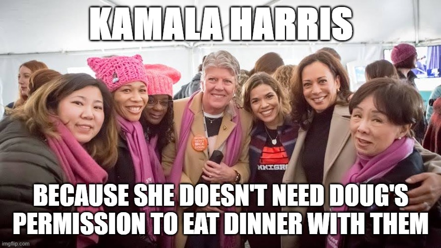Kamala Harris at Women's March | KAMALA HARRIS; BECAUSE SHE DOESN'T NEED DOUG'S
PERMISSION TO EAT DINNER WITH THEM | image tagged in kamala harris,feminism,women's march,election 2020 | made w/ Imgflip meme maker