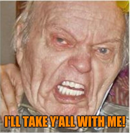 Angry Old Man | I'LL TAKE Y'ALL WITH ME! | image tagged in angry old man | made w/ Imgflip meme maker