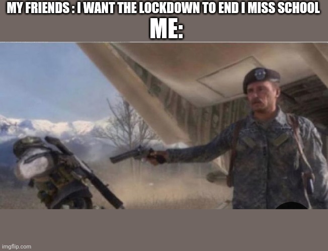 My friends want the lockdown to end | MY FRIENDS : I WANT THE LOCKDOWN TO END I MISS SCHOOL; ME: | image tagged in memes | made w/ Imgflip meme maker