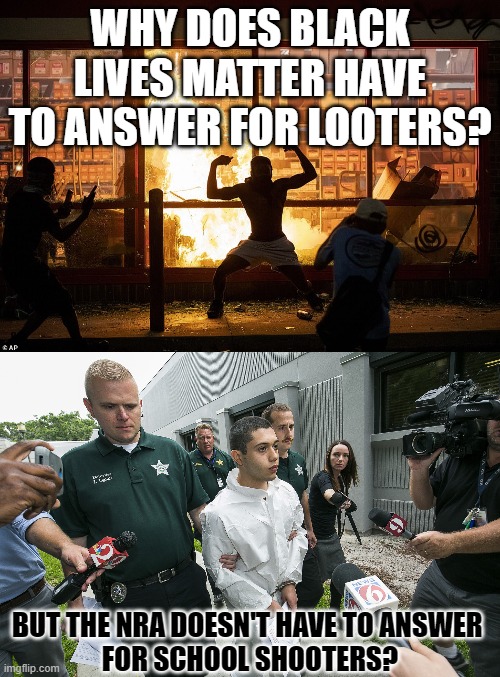 Why does BLM... | WHY DOES BLACK LIVES MATTER HAVE TO ANSWER FOR LOOTERS? BUT THE NRA DOESN'T HAVE TO ANSWER 
FOR SCHOOL SHOOTERS? | image tagged in looter autozone minneapolis,blm,school,school shooter,black lives matter | made w/ Imgflip meme maker