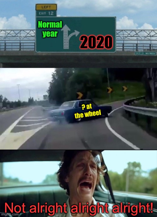 Normal year; 2020; ? at the wheel; Not alright alright alright! | image tagged in memes,left exit 12 off ramp,2020,funny | made w/ Imgflip meme maker