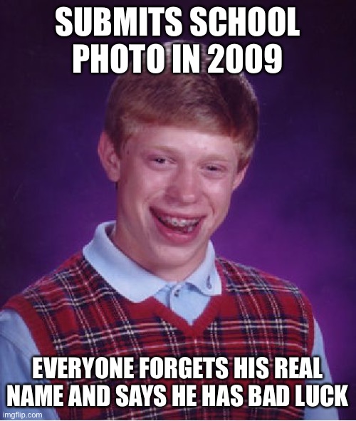 Bad Luck Brian | SUBMITS SCHOOL PHOTO IN 2009; EVERYONE FORGETS HIS REAL NAME AND SAYS HE HAS BAD LUCK | image tagged in memes,bad luck brian | made w/ Imgflip meme maker