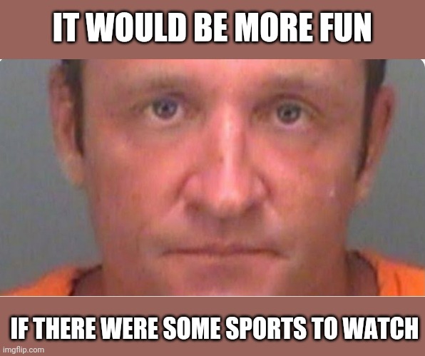 IT WOULD BE MORE FUN IF THERE WERE SOME SPORTS TO WATCH | made w/ Imgflip meme maker