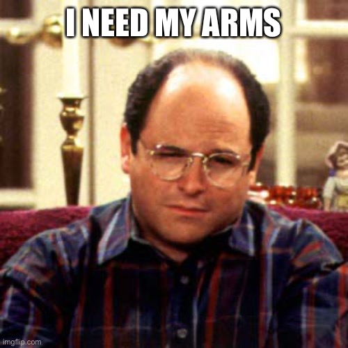 Georgie Boy | I NEED MY ARMS | image tagged in very much so,dont take my arms | made w/ Imgflip meme maker