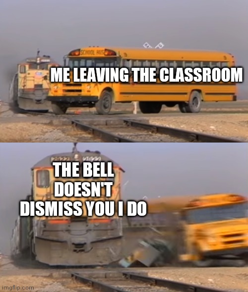 A train hitting a school bus | ME LEAVING THE CLASSROOM; THE BELL DOESN'T DISMISS YOU I DO | image tagged in a train hitting a school bus | made w/ Imgflip meme maker