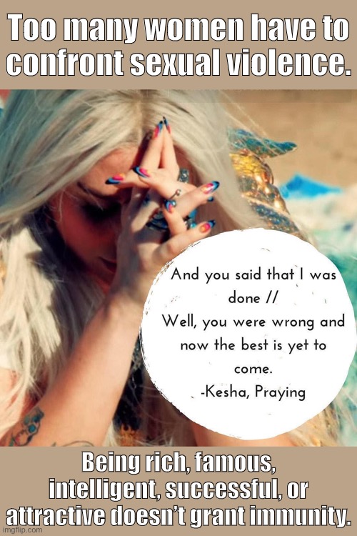 Celebrating “Praying,” Kesha’s powerful and overwhelming track against abuse. | Too many women have to confront sexual violence. Being rich, famous, intelligent, successful, or attractive doesn’t grant immunity. | image tagged in praying,sexual assault,domestic violence,pop music,kesha,domestic abuse | made w/ Imgflip meme maker