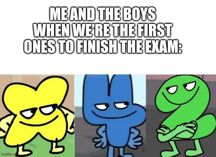 *insert smug face here* | ME AND THE BOYS WHEN WE'RE THE FIRST ONES TO FINISH THE EXAM: | image tagged in bfb smug,exams,me and the boys,bfb | made w/ Imgflip meme maker