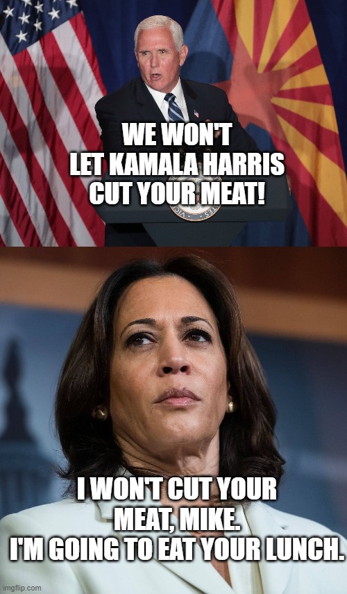 kamala harris eating your lunch | WE WON'T LET KAMALA HARRIS
CUT YOUR MEAT! I WON'T CUT YOUR MEAT, MIKE.
I'M GOING TO EAT YOUR LUNCH. | image tagged in kamala harris,mike pence,meat | made w/ Imgflip meme maker