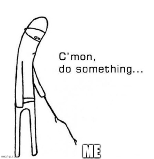 cmon do something | ME | image tagged in cmon do something | made w/ Imgflip meme maker