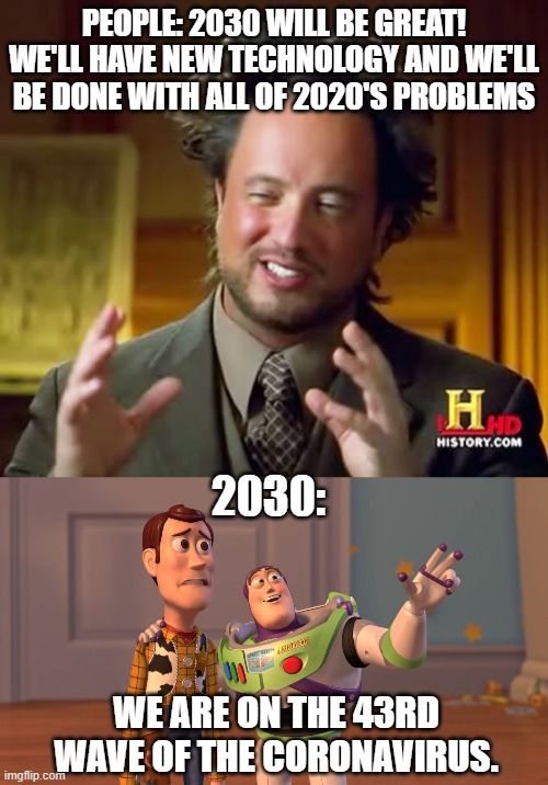 I wonder what 2030 will be like... | PEOPLE: 2030 WILL BE GREAT! WE'LL HAVE NEW TECHNOLOGY AND WE'LL BE DONE WITH ALL OF 2020'S PROBLEMS; 2030:; WE ARE ON THE 43RD WAVE OF THE CORONAVIRUS. | image tagged in memes,ancient aliens,x x everywhere,coronavirus,2020,funny | made w/ Imgflip meme maker