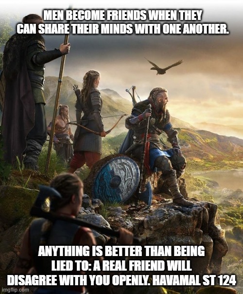 friendship |  MEN BECOME FRIENDS WHEN THEY CAN SHARE THEIR MINDS WITH ONE ANOTHER. ANYTHING IS BETTER THAN BEING LIED TO: A REAL FRIEND WILL DISAGREE WITH YOU OPENLY. HAVAMAL ST 124 | image tagged in words of wisdom | made w/ Imgflip meme maker