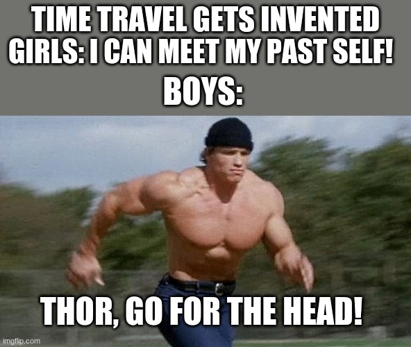  TIME TRAVEL GETS INVENTED; GIRLS: I CAN MEET MY PAST SELF! BOYS:; THOR, GO FOR THE HEAD! | image tagged in arnold running | made w/ Imgflip meme maker