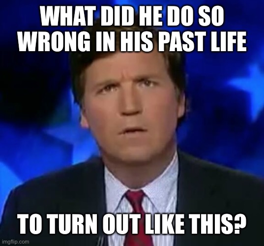 Karma Outcome | WHAT DID HE DO SO WRONG IN HIS PAST LIFE; TO TURN OUT LIKE THIS? | image tagged in confused tucker carlson,memes | made w/ Imgflip meme maker
