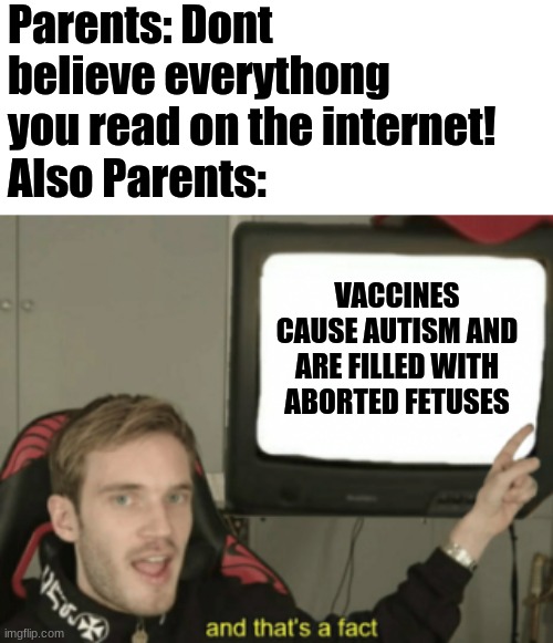 This belongs on r/facepalm | Parents: Dont believe everythong you read on the internet!
Also Parents:; VACCINES CAUSE AUTISM AND ARE FILLED WITH ABORTED FETUSES | image tagged in and that's a fact,pewdiepie | made w/ Imgflip meme maker