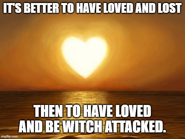 Love | IT'S BETTER TO HAVE LOVED AND LOST; THEN TO HAVE LOVED AND BE WITCH ATTACKED. | image tagged in love | made w/ Imgflip meme maker