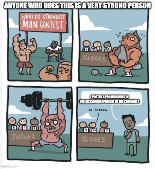 World Strongest Man |  ANYONE WHO DOES THIS IS A VERY STRONG PERSON; I POSTED A PRO BLM MEME IN POLITICS AND RESPONDED TO THE COMMENTS | image tagged in world strongest man | made w/ Imgflip meme maker