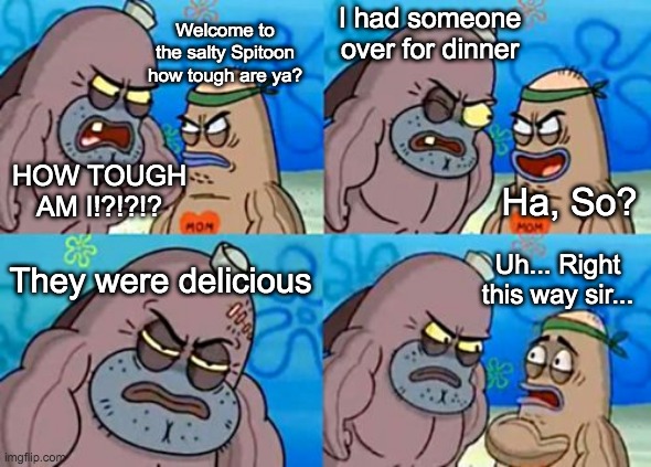 How Tough Are You | I had someone over for dinner; Welcome to the salty Spitoon how tough are ya? HOW TOUGH AM I!?!?!? Ha, So? They were delicious; Uh... Right this way sir... | image tagged in memes,how tough are you | made w/ Imgflip meme maker