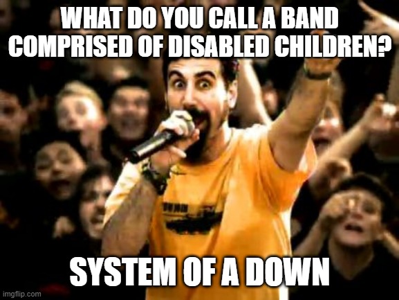 Rock On!!! | WHAT DO YOU CALL A BAND COMPRISED OF DISABLED CHILDREN? SYSTEM OF A DOWN | image tagged in system of a down | made w/ Imgflip meme maker