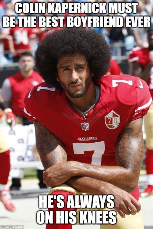 Kap is the Best | COLIN KAPERNICK MUST BE THE BEST BOYFRIEND EVER; HE'S ALWAYS ON HIS KNEES | image tagged in kapernick | made w/ Imgflip meme maker