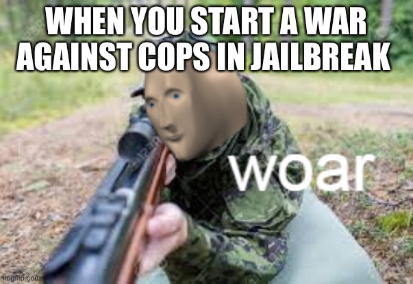 For people who play roblox jailbreak | WHEN YOU START A WAR AGAINST COPS IN JAILBREAK | image tagged in woar | made w/ Imgflip meme maker