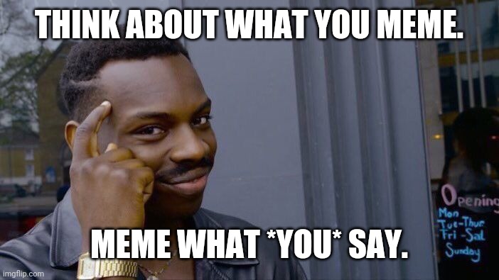 Think before you meme. | THINK ABOUT WHAT YOU MEME. MEME WHAT *YOU* SAY. | image tagged in memes,roll safe think about it,thoughtful memes,no bad memes,be kind | made w/ Imgflip meme maker