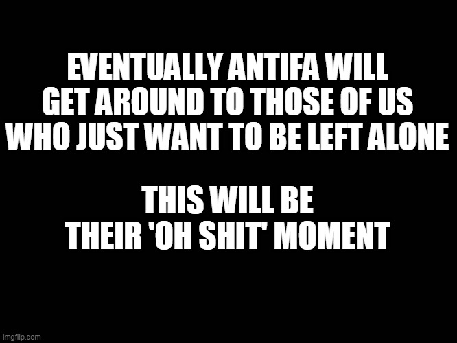 Antifa better stay out west | EVENTUALLY ANTIFA WILL GET AROUND TO THOSE OF US WHO JUST WANT TO BE LEFT ALONE; THIS WILL BE THEIR 'OH SHIT' MOMENT | image tagged in antifa,punk asses,leave me alone,antifa punks | made w/ Imgflip meme maker