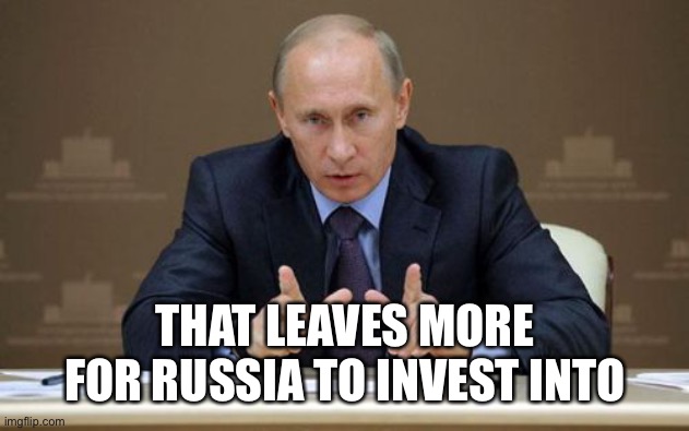 Vladimir Putin Meme | THAT LEAVES MORE FOR RUSSIA TO INVEST INTO | image tagged in memes,vladimir putin | made w/ Imgflip meme maker