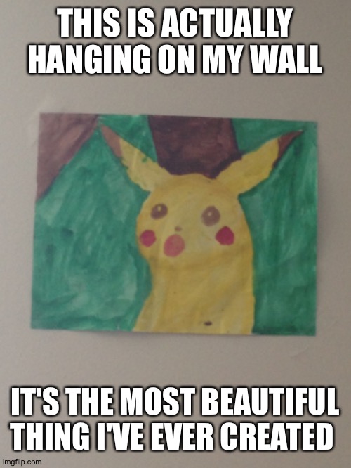 Surprised Pikachu Watercolor | THIS IS ACTUALLY HANGING ON MY WALL; IT'S THE MOST BEAUTIFUL THING I'VE EVER CREATED | image tagged in surprised pikachu | made w/ Imgflip meme maker