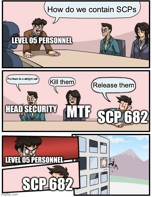 Boardroom Meeting Suggestion | How do we contain SCPs; LEVEL 05 PERSONNEL; Put them in a airtight cell; Kill them; Release them; HEAD SECURITY; MTF; SCP 682; LEVEL 05 PERSONNEL; SCP 682 | image tagged in memes,boardroom meeting suggestion | made w/ Imgflip meme maker