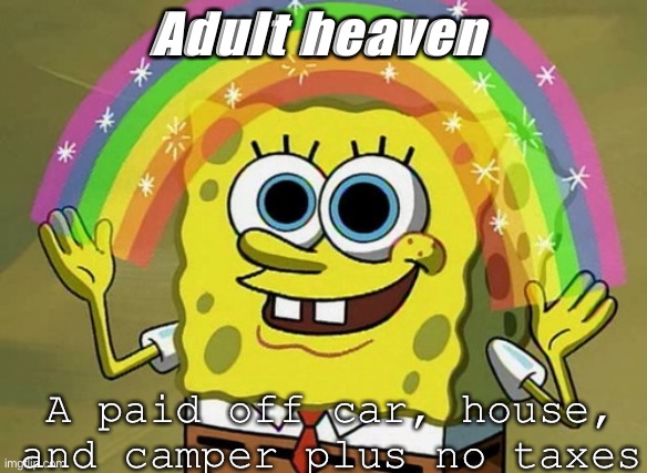 Imagination Spongebob Meme | Adult heaven; A paid off car, house, and camper plus no taxes | image tagged in memes,imagination spongebob | made w/ Imgflip meme maker