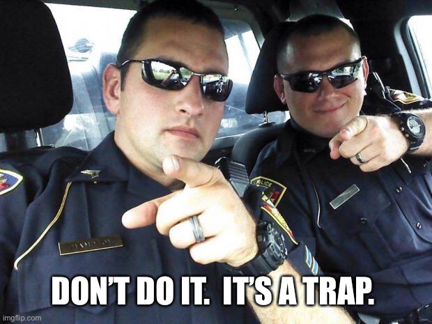 Cops | DON’T DO IT.  IT’S A TRAP. | image tagged in cops | made w/ Imgflip meme maker