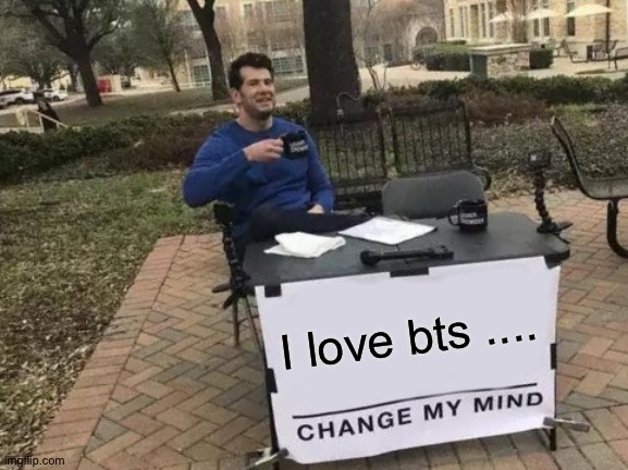 Change My Mind | I love bts .... | image tagged in memes,change my mind | made w/ Imgflip meme maker