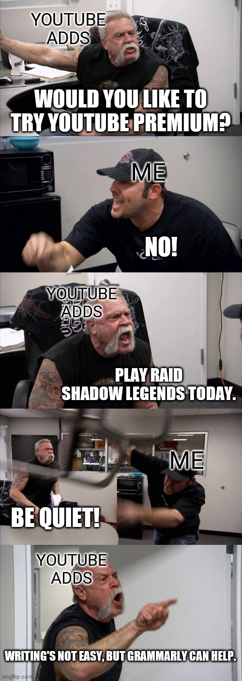 American Chopper Argument | YOUTUBE ADDS; WOULD YOU LIKE TO TRY YOUTUBE PREMIUM? ME; NO! YOUTUBE ADDS; PLAY RAID SHADOW LEGENDS TODAY. ME; BE QUIET! YOUTUBE ADDS; WRITING'S NOT EASY, BUT GRAMMARLY CAN HELP. | image tagged in memes,american chopper argument | made w/ Imgflip meme maker
