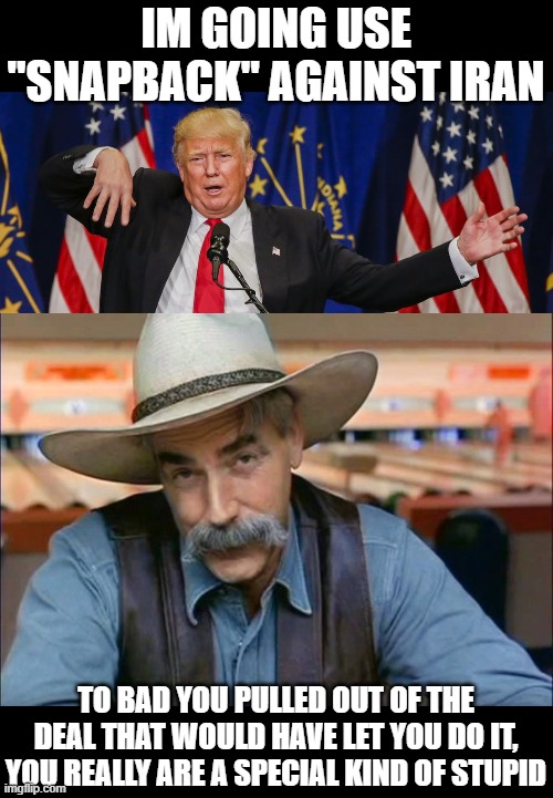 Holy **** he is one dumb mf**** | IM GOING USE "SNAPBACK" AGAINST IRAN; TO BAD YOU PULLED OUT OF THE DEAL THAT WOULD HAVE LET YOU DO IT, YOU REALLY ARE A SPECIAL KIND OF STUPID | image tagged in sam elliott special kind of stupid,trump limp,politics,memes,impeach trump,maga | made w/ Imgflip meme maker