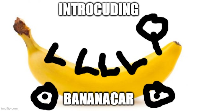 Bananacar | INTROCUDING; BANANACAR | image tagged in banana,food,car | made w/ Imgflip meme maker