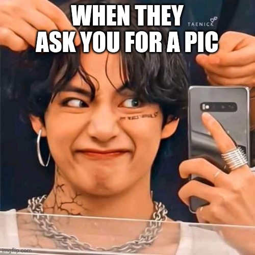 Taehyung's mirror selfie | WHEN THEY ASK YOU FOR A PIC | image tagged in taehyung's mirror selfie | made w/ Imgflip meme maker