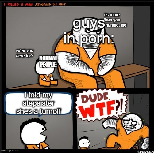DUDE WTF | guys in porn:; its more than you can handle, kid; what you here for? NORMAL PEOPLE:; i told my stepsister shes a turnoff | image tagged in dude wtf | made w/ Imgflip meme maker