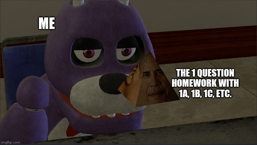Bonnie Staring at Obama Prism | ME; THE 1 QUESTION HOMEWORK WITH 1A, 1B, 1C, ETC. | image tagged in bonnie staring at obama prism | made w/ Imgflip meme maker