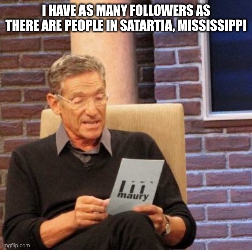 The more ya know | I HAVE AS MANY FOLLOWERS AS THERE ARE PEOPLE IN SATARTIA, MISSISSIPPI | image tagged in memes,maury lie detector | made w/ Imgflip meme maker