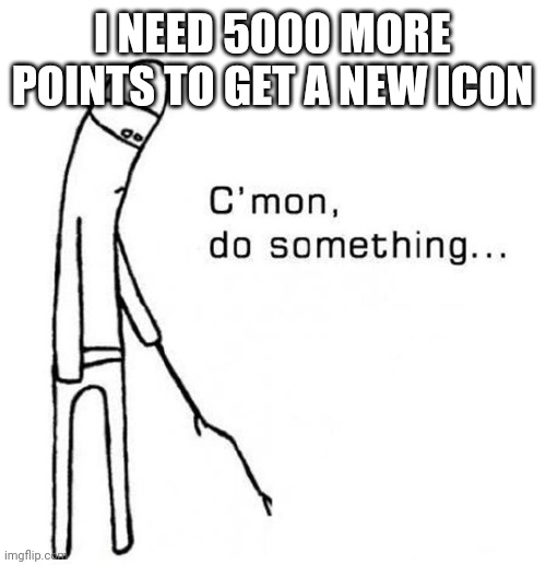 Please | I NEED 5000 MORE POINTS TO GET A NEW ICON | image tagged in cmon do something,upvotes | made w/ Imgflip meme maker