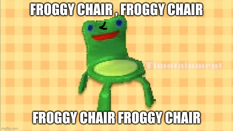 Froggy chair | FROGGY CHAIR , FROGGY CHAIR; FROGGY CHAIR FROGGY CHAIR | image tagged in froggy chair | made w/ Imgflip meme maker